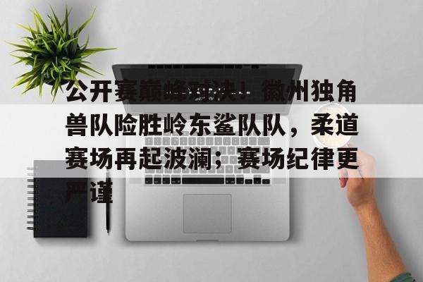 九游游戏大全-公开赛巅峰对决！徽州独角兽队险胜岭东鲨队队，柔道赛场再起波澜；赛场纪律更严谨的简单介绍