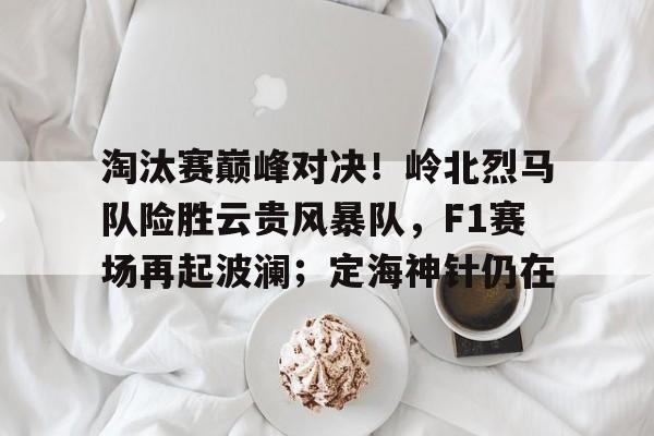 九游娱乐-淘汰赛巅峰对决！岭北烈马队险胜云贵风暴队，F1赛场再起波澜；定海神针仍在的简单介绍