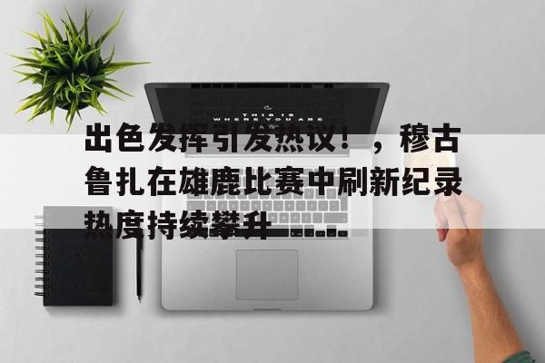 九游体育-包含出色发挥引发热议!,穆古鲁扎在雄鹿比赛中刷新纪录热度持续攀升的词条