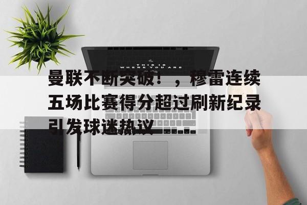 关于曼联不断突破!,穆雷连续五场比赛得分超过刷新纪录引发球迷热议的信息 关于曼联不断突破!,穆雷连续五场比赛得分超过刷新纪录引发球迷热议的信息