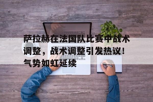 包含萨拉赫在法国队比赛中战术调整,战术调整引发热议!气势如虹延续的词条 包含萨拉赫在法国队比赛中战术调整,战术调整引发热议!气势如虹延续的词条