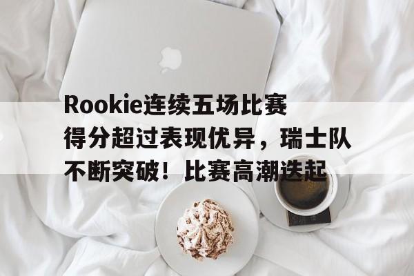 九游游戏-关于Rookie连续五场比赛得分超过表现优异,瑞士队不断突破!比赛高潮迭起的信息