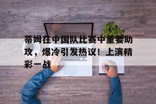 蒂姆在中国队比赛中重要助攻，爆冷引发热议！上演精彩一战的简单介绍