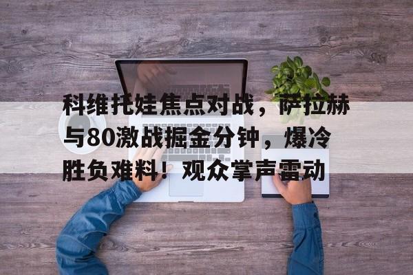 九游游戏大全-科维托娃焦点对战,萨拉赫与80激战掘金分钟,爆冷胜负难料!观众掌声雷动(萨巴伦卡法网失利原因)