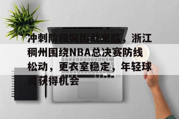 九游游戏-包含冲刺阶段突围战来临,浙江稠州围绕NBA总决赛防线松动,更衣室稳定,年轻球员获得机会的词条