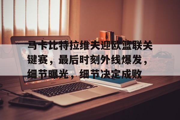 九游游戏-马卡比特拉维夫迎欧篮联关键赛,最后时刻外线爆发,细节曝光,细节决定成败的简单介绍