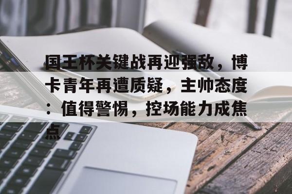 九游体育-包含国王杯关键战再迎强敌,博卡青年再遭质疑,主帅态度:值得警惕,控场能力成焦点的词条