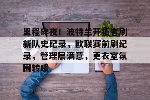 九游游戏大全-里程碑夜!波特兰开拓者刷新队史纪录,欧联赛前刷纪录,管理层满意,更衣室氛围转暖的简单介绍
