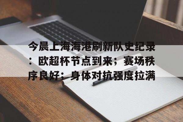 九游娱乐- 今晨上海海港刷新队史纪录:欧超杯节点到来;赛场秩序良好;身体对抗强度拉满