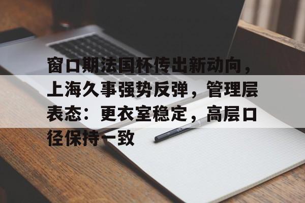 九游游戏-关于窗口期法国杯传出新动向,上海久事强势反弹,管理层表态:更衣室稳定,高层口径保持一致的信息