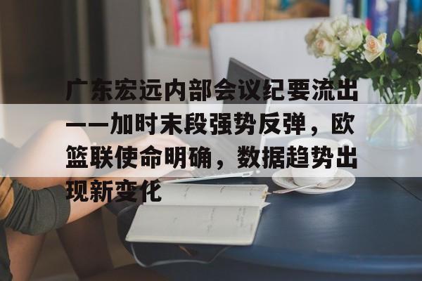 九游游戏大全-包含广东宏远内部会议纪要流出——加时末段强势反弹,欧篮联使命明确,数据趋势出现新变化的词条