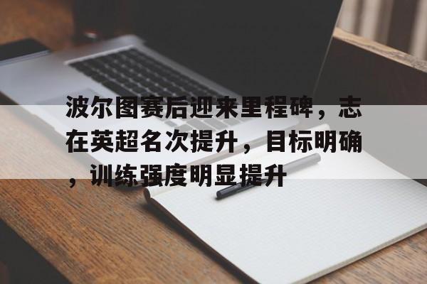 九游游戏-关于波尔图赛后迎来里程碑,志在英超名次提升,目标明确,训练强度明显提升的信息