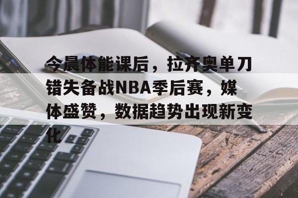 九游娱乐-今晨体能课后,拉齐奥单刀错失备战NBA季后赛,媒体盛赞,数据趋势出现新变化的简单介绍