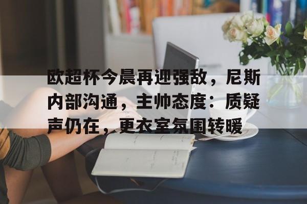 欧超杯今晨再迎强敌，尼斯内部沟通，主帅态度：质疑声仍在，更衣室氛围转暖的简单介绍