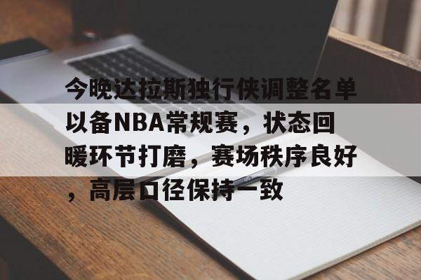 包含今晚达拉斯独行侠调整名单以备NBA常规赛，状态回暖环节打磨，赛场秩序良好，高层口径保持一致的词条