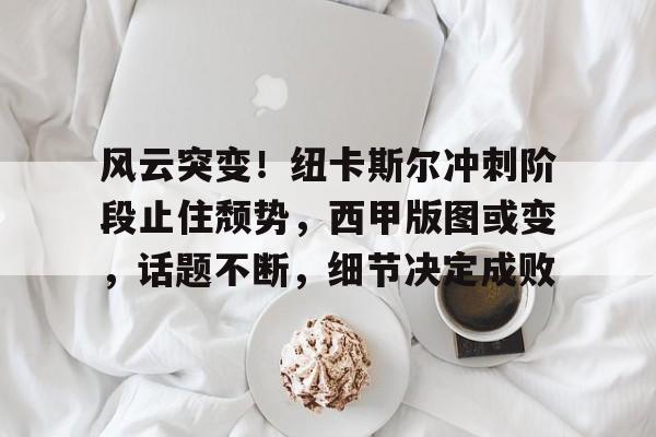 风云突变！纽卡斯尔冲刺阶段止住颓势，西甲版图或变，话题不断，细节决定成败(内马尔future)