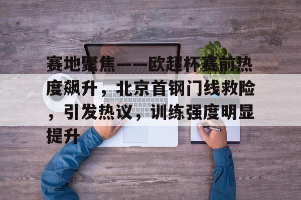 包含赛地聚焦——欧超杯赛前热度飙升，北京首钢门线救险，引发热议，训练强度明显提升的词条