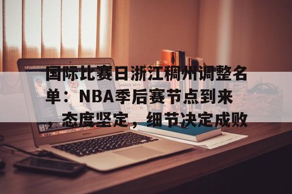 关于国际比赛日浙江稠州调整名单：NBA季后赛节点到来，态度坚定，细节决定成败的信息