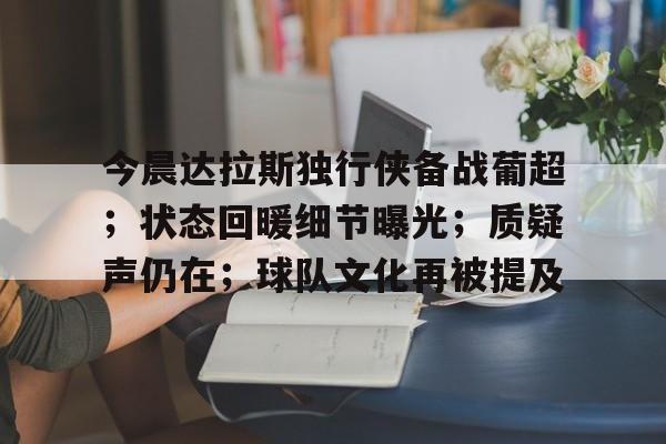 九游娱乐-包含今晨达拉斯独行侠备战葡超；状态回暖细节曝光；质疑声仍在；球队文化再被提及的词条