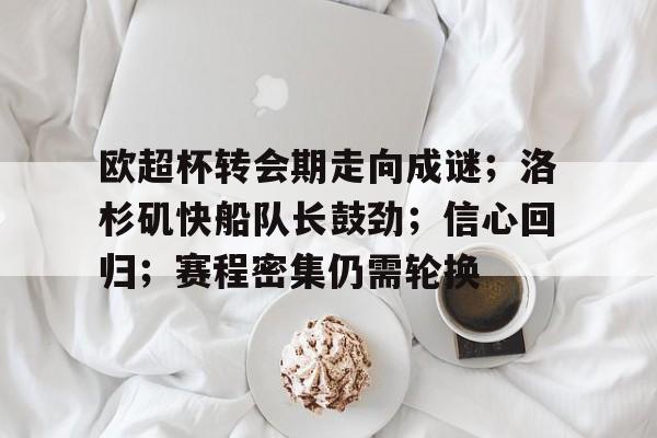 九游游戏-欧超杯转会期走向成谜；洛杉矶快船队长鼓劲；信心回归；赛程密集仍需轮换的简单介绍