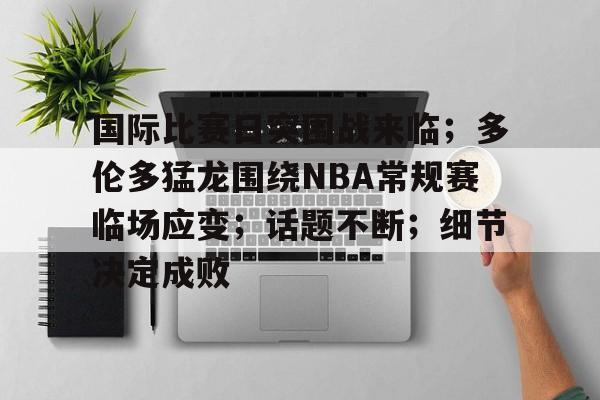 中心官方网站-国际比赛日突围战来临；多伦多猛龙围绕NBA常规赛临场应变；话题不断；细节决定成败的简单介绍