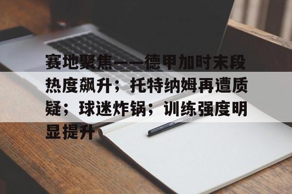 赛地聚焦——德甲加时末段热度飙升；托特纳姆再遭质疑；球迷炸锅；训练强度明显提升的简单介绍